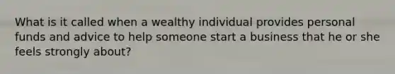 What is it called when a wealthy individual provides personal funds and advice to help someone start a business that he or she feels strongly about?