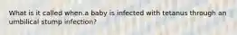 What is it called when.a baby is infected with tetanus through an umbilical stump infection?