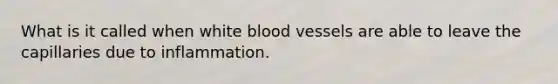 What is it called when white blood vessels are able to leave the capillaries due to inflammation.