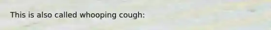 This is also called whooping cough: