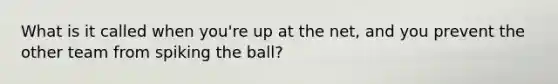 What is it called when you're up at the net, and you prevent the other team from spiking the ball?