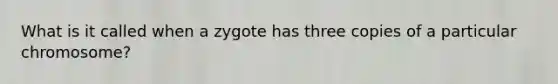 What is it called when a zygote has three copies of a particular chromosome?