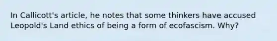 In Callicott's article, he notes that some thinkers have accused Leopold's Land ethics of being a form of ecofascism. Why?