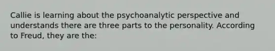 Callie is learning about the psychoanalytic perspective and understands there are three parts to the personality. According to Freud, they are the: