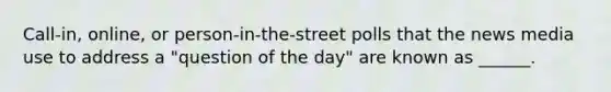 Call-in, online, or person-in-the-street polls that the news media use to address a "question of the day" are known as ______.