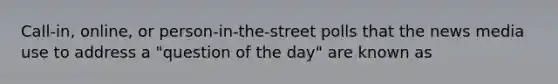 Call-in, online, or person-in-the-street polls that the news media use to address a "question of the day" are known as