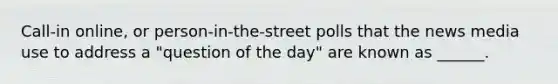 Call-in online, or person-in-the-street polls that the news media use to address a "question of the day" are known as ______.