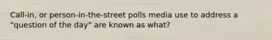 Call-in, or person-in-the-street polls media use to address a "question of the day" are known as what?