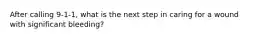 After calling 9-1-1, what is the next step in caring for a wound with significant bleeding?