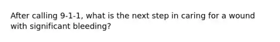 After calling 9-1-1, what is the next step in caring for a wound with significant bleeding?