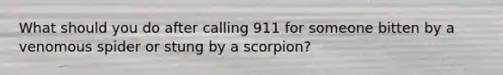 What should you do after calling 911 for someone bitten by a venomous spider or stung by a scorpion?