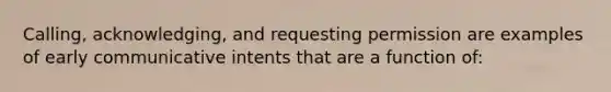 Calling, acknowledging, and requesting permission are examples of early communicative intents that are a function of: