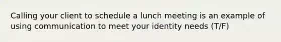 Calling your client to schedule a lunch meeting is an example of using communication to meet your identity needs (T/F)