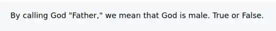 By calling God "Father," we mean that God is male. True or False.