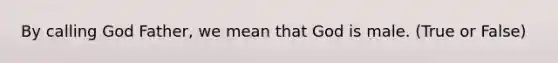 By calling God Father, we mean that God is male. (True or False)