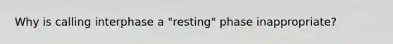 Why is calling interphase a "resting" phase inappropriate?