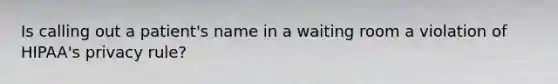 Is calling out a patient's name in a waiting room a violation of HIPAA's privacy rule?