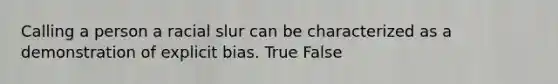 Calling a person a racial slur can be characterized as a demonstration of explicit bias. True False