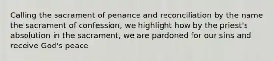 Calling the sacrament of penance and reconciliation by the name the sacrament of confession, we highlight how by the priest's absolution in the sacrament, we are pardoned for our sins and receive God's peace