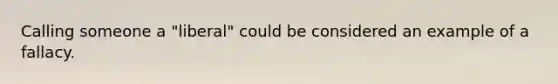Calling someone a "liberal" could be considered an example of a fallacy.
