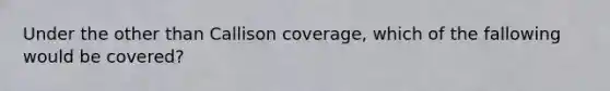 Under the other than Callison coverage, which of the fallowing would be covered?