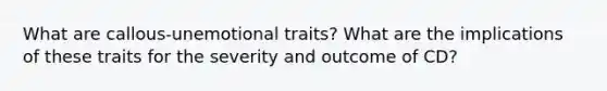 What are callous-unemotional traits? What are the implications of these traits for the severity and outcome of CD?