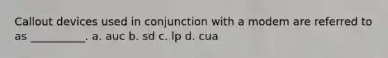 Callout devices used in conjunction with a modem are referred to as __________. a. auc b. sd c. lp d. cua