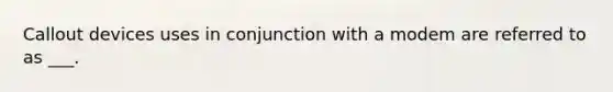 Callout devices uses in conjunction with a modem are referred to as ___.