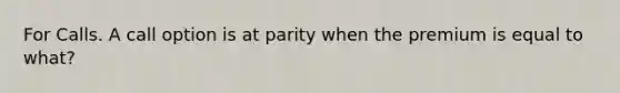 For Calls. A call option is at parity when the premium is equal to what?