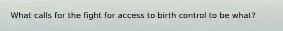 What calls for the fight for access to birth control to be what?