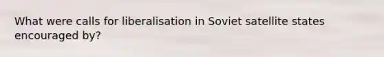 What were calls for liberalisation in Soviet satellite states encouraged by?