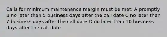 Calls for minimum maintenance margin must be met: A promptly B no later than 5 business days after the call date C no later than 7 business days after the call date D no later than 10 business days after the call date