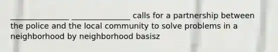 _______________ _______________ calls for a partnership between the police and the local community to solve problems in a neighborhood by neighborhood basisz