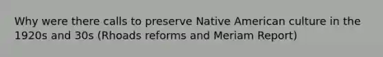 Why were there calls to preserve Native American culture in the 1920s and 30s (Rhoads reforms and Meriam Report)