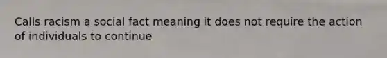 Calls racism a social fact meaning it does not require the action of individuals to continue