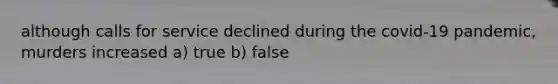 although calls for service declined during the covid-19 pandemic, murders increased a) true b) false