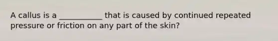 A callus is a ___________ that is caused by continued repeated pressure or friction on any part of the skin?