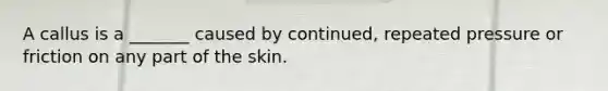 A callus is a _______ caused by continued, repeated pressure or friction on any part of the skin.