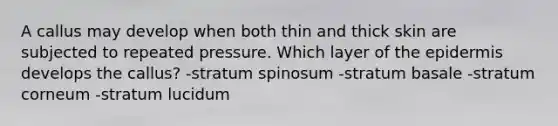 A callus may develop when both thin and thick skin are subjected to repeated pressure. Which layer of the epidermis develops the callus? -stratum spinosum -stratum basale -stratum corneum -stratum lucidum