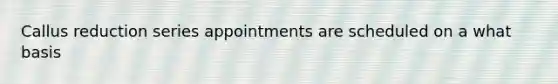 Callus reduction series appointments are scheduled on a what basis