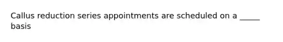 Callus reduction series appointments are scheduled on a _____ basis