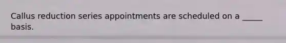 Callus reduction series appointments are scheduled on a _____ basis.