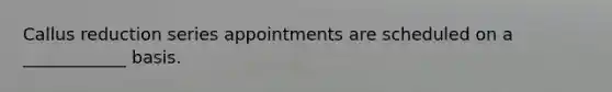 Callus reduction series appointments are scheduled on a ____________ basis.