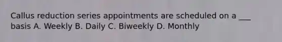 Callus reduction series appointments are scheduled on a ___ basis A. Weekly B. Daily C. Biweekly D. Monthly