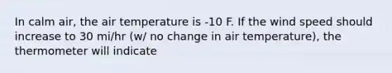 In calm air, the air temperature is -10 F. If the wind speed should increase to 30 mi/hr (w/ no change in air temperature), the thermometer will indicate