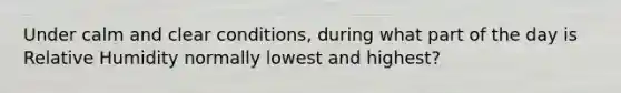 Under calm and clear conditions, during what part of the day is Relative Humidity normally lowest and highest?