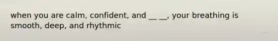when you are calm, confident, and __ __, your breathing is smooth, deep, and rhythmic