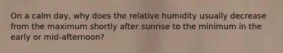 On a calm day, why does the relative humidity usually decrease from the maximum shortly after sunrise to the minimum in the early or mid-afternoon?