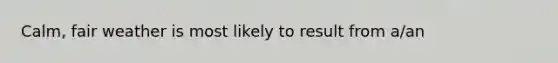 Calm, fair weather is most likely to result from a/an