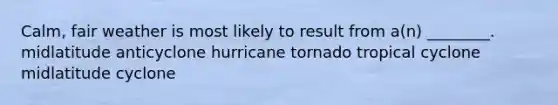 Calm, fair weather is most likely to result from a(n) ________. midlatitude anticyclone hurricane tornado tropical cyclone midlatitude cyclone